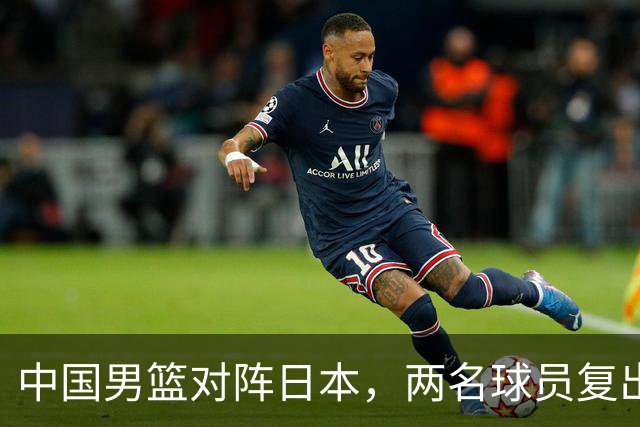 中国男篮对阵日本，两名球员复出，首发和轮换阵容将发生变化